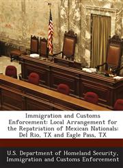 Immigration and Customs Enforcement Local Arrangement for the Repatriation of Mexican Nationals: Del Rio, TX and Eagle Pass, TX,1288913869,9781288913862