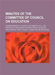 Minutes of the Committee of Council on Education; correspondence, financial statements, etc., and reports by Her Majesty's Inspectors of Schools,1150274239,9781150274237