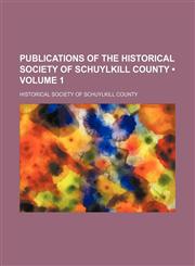 Publications of the Historical Society of Schuylkill County (Volume 1),115427005X,9781154270051