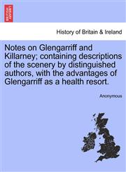 Notes on Glengarriff and Killarney; containing descriptions of the scenery by distinguished authors, with the advantages of Glengarriff as a health resort.,1241328722,9781241328726