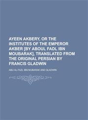 Ayeen Akbery, or the Institutes of the Emperor Akber [By Aboul Fadl Ibn Moubarak], Translated from the Original Persian by Francis Gladwin,123424540X,9781234245405