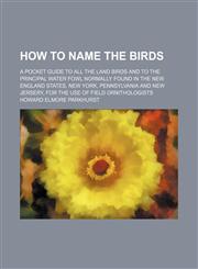 How to name the birds; a pocket guide to all the land birds and to the principal water fowl normally found in the New England states, New York, Pennsylvania and New Jersery, for the use of field ornithologists,1236514351,9781236514356