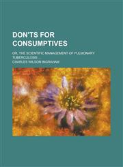 Don'ts for Consumptives; Or, The Scientific Management of Pulmonary Tuberculosis ...,123423064X,9781234230647
