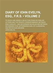 Diary of Iohn Evelyn, Esq., F.r.s. (Volume 2); To Which Are Added a Selection From His Familiar Letters and the Private Correspondence Between King Charles I. and Sir Edward Nicholas and Between Sir Edward Hyde (Afterwards Earl of Clarendon) and Sir Richa,1154239543,9781154239546