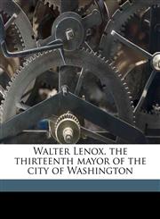 Walter Lenox, the thirteenth mayor of the city of Washington,1149763841,9781149763841