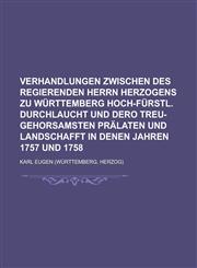 Verhandlungen zwischen des Regierenden Herrn Herzogens zu Württemberg Hoch-Fürstl. Durchlaucht und Dero treu-gehorsamsten Prälaten und Landschafft in denen Jahren 1757 und 1758,1236933605,9781236933607