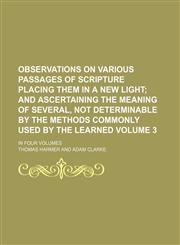 Observations on various passages of scripture placing them in a new light Volume 3 ;  and ascertaining the meaning of several, not determinable by the methods commonly used by the learned. in four volumes,1130997588,9781130997583