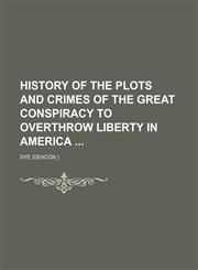 History of the Plots and Crimes of the Great Conspiracy to Overthrow Liberty in America,1150222751,9781150222757