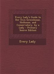 Every Lady's Guide to Her Own Greenhouse, Hothouse, and Conservatory, by a Lady - Primary Source Edition,1294629239,9781294629238