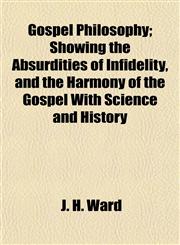 Gospel Philosophy; Showing the Absurdities of Infidelity, and the Harmony of the Gospel With Science and History,1152927140,9781152927148