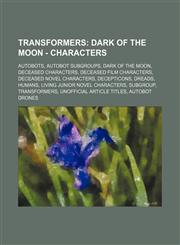 Transformers Dark of the Moon - Characters: Autobots, Autobot Subgroups, Dark of the Moon, Deceased Characters, Deceased Film Characters, Deceased Novel Characters, Decepticons, Dreads, Humans, Living Junior Novel Characters, Subgroup, Transformers, Unof,1234846489,9781234846480