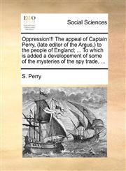 Oppression!!! The appeal of Captain Perry, (late editor of the Argus,) to the people of England; ... To which is added a developement of some of the mysteries of the spy trade, ...,1170045073,9781170045077