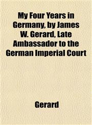 My Four Years in Germany, by James W. Gerard, Late Ambassador to the German Imperial Court,1152540084,9781152540088