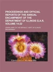 Proceedings and official reports of the  annual encampment of the Department of Illinois G.A.R. Volume 14-22,1236424115,9781236424112