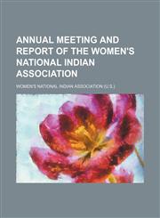 Annual meeting and report of the Women's National Indian Association,1130951383,9781130951387