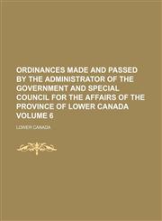 Ordinances made and passed by the administrator of the government and Special Council for the affairs of the Province of Lower Canada Volume 6,1236426886,9781236426888