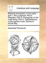 Britannia triumphans in four parts ; part 1. Pan a pastoral. Part II. Magnalia. Part III. Panegyrick on the royal family. Part IV. Genethliacons ; or the saphick muse. Sacred to XXVIII May,1170996388,9781170996386