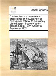 Extracts from the minutes and proceedings of the Assembly of New-Jersey, relative to the robbery of the Eastern Treasury, at the session held at Perth-Amboy in September 1772.,1171242867,9781171242864