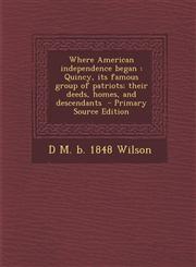 Where American Independence Began Quincy, Its Famous Group of Patriots; Their Deeds, Homes, and Descendants - Primary Source Edition,1295411814,9781295411818