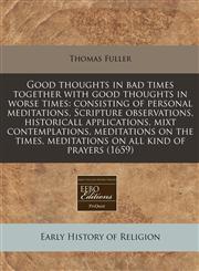 Good thoughts in bad times together with good thoughts in worse times consisting of personal meditations, Scripture observations, historicall applications, mixt contemplations, meditations on the times, meditations on all kind of prayers (1659),1240805799,9781240805792