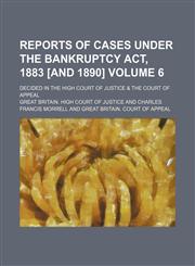 Reports of cases under the Bankruptcy act, 1883 [and 1890] Volume 6; decided in the High Court of Justice & the Court of Appeal,1153929333,9781153929332