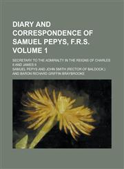 Diary and Correspondence of Samuel Pepys, F.R.S. (1); Secretary to the Admiralty in the Reigns of Charles II and James II,115006319X,9781150063190
