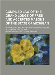 Compiled Law of the Grand Lodge of Free and Accepted Masons of the State of Michigan; Revision of A.l. 5873, A.d. 1873, With Amendments to and Including A.l. 5890, A.d. 1890,1151173878,9781151173874