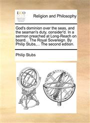 God's dominion over the seas, and the seaman's duty, consider'd. In a sermon preached at Long-Reach on board... The Royal Sovereign. By Philip Stubs,... The second edition.,1171127545,9781171127543