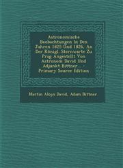 Astronomische Beobachtungen In Den Jahren 1825 Und 1826, An Der Königl. Sternwarte Zu Prag Angestellt Von Astronom David Und Adjunkt Bittner... - Primary Source Edition,1293079030,9781293079034