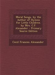 Moral Songs, by the Author of Hymns for Little Children. by Mrs. C.F. Alexander - Primary Source Edition,1293031682,9781293031681