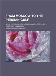 From Moscow to the Persian gulf; being the journal of a disenchanted traveller in Turkestan and Persia,1150553936,9781150553936