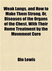 Weak Lungs, and How to Make Them Strong, Or, Diseases of the Organs of the Chest, With Their Home Treatment by the Movement Cure,1152110330,9781152110335