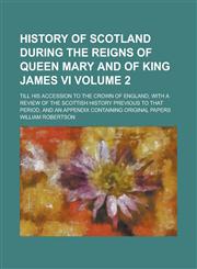 History of Scotland During the Reigns of Queen Mary and of King James VI; Till His Accession to the Crown of England; With a Review of the Scottish Hi,1234132729,9781234132729