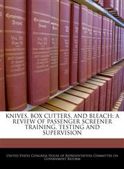 KNIVES, BOX CUTTERS, AND BLEACH A REVIEW OF PASSENGER SCREENER TRAINING, TESTING AND SUPERVISION,1240487835,9781240487837