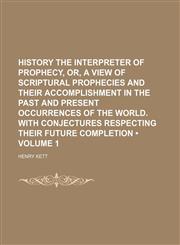 History the Interpreter of Prophecy, Or, a View of Scriptural Prophecies and Their Accomplishment in the Past and Present Occurrences of the World. With Conjectures Respecting Their Future Completion (Volume 1),1150829338,9781150829338
