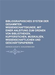 Bibliographisches System der gesammten Wissenschaftskunde, mit einer Anleitung zum Ordnen von Bibliotheken, Kupferstichen, Musikalien, wissenschaftlichen und Geschäftspapieren,1236849906,9781236849908