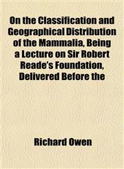 On the Classification and Geographical Distribution of the Mammalia, Being a Lecture on Sir Robert Reade's Foundation, Delivered Before the,1152448072,9781152448070