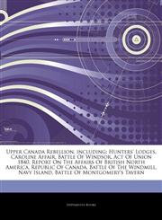 Articles On Upper Canada Rebellion, including Hunters' Lodges, Caroline Affair, Battle Of Windsor, Act Of Union 1840, Report On The Affairs Of British North America, Republic Of Canada, Battle Of The Windmill, Navy Island,1242583890,9781242583896