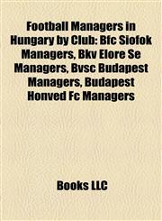 Football Managers in Hungary by Club Bfc Siófok Managers, Bkv Előre Se Managers, Bvsc Budapest Managers, Budapest Honvéd Fc Managers,1158167997,9781158167999