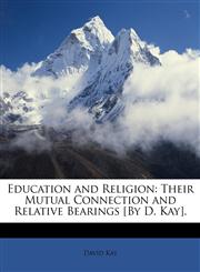 Education and Religion Their Mutual Connection and Relative Bearings [By D. Kay].,114711238X,9781147112382