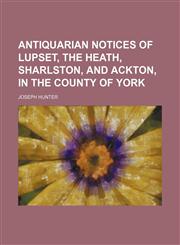 Antiquarian notices of Lupset, the Heath, Sharlston, and Ackton, in the county of York,1154488462,9781154488463