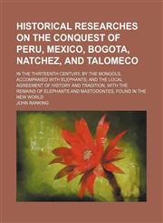 Historical researches on the conquest of Peru, Mexico, Bogota, Natchez, and Talomeco; in the thirteenth century, by the Mongols, accompanied with elephants and the local agreement of history and tradition, with the remains of elephants,1236612884,9781236612885