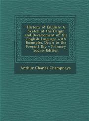 History of English A Sketch of the Origin and Development of the English Language with Examples, Down to the Present Day - Primary Source,1295504731,9781295504732