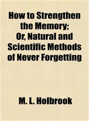How to Strengthen the Memory; Or, Natural and Scientific Methods of Never Forgetting,1154981460,9781154981469