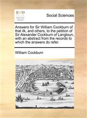 Answers for Sir William Cockburn of that ilk, and others, to the petition of Sir Alexander Cockburn of Langtoun, with an abstract from the records to which the answers do refer.,1140905686,9781140905684