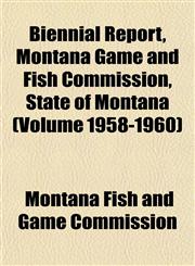Biennial Report, Montana Game and Fish Commission, State of Montana (Volume 1958-1960),1152872397,9781152872394