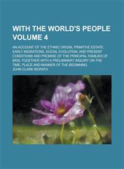 With the world's people; an account of the ethnic origin, primitive estate, early migrations, social evolution, and present conditions and promise of the principal families of men; together with a preliminary inquiry on the Volume 4,1234166062,9781234166069