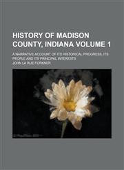 History of Madison County, Indiana; A Narrative Account of Its Historical Progress, Its People and Its Principal Interests Volume 1,1234145103,9781234145101