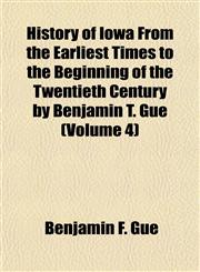 History of Iowa From the Earliest Times to the Beginning of the Twentieth Century by Benjamin T. Gue (Volume 4),1152306537,9781152306530