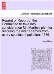 Reprint of Report of the Committee to take into consideration Mr. Martin's plan for rescuing the river Thames from every species of pollution, 1836.,1241601232,9781241601232